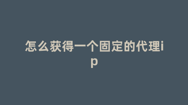 怎么获得一个固定的代理ip