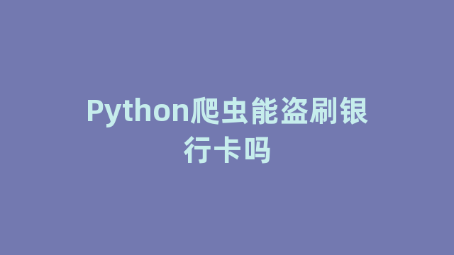 Python爬虫能盗刷银行卡吗 Python爬虫能盗刷银行卡吗