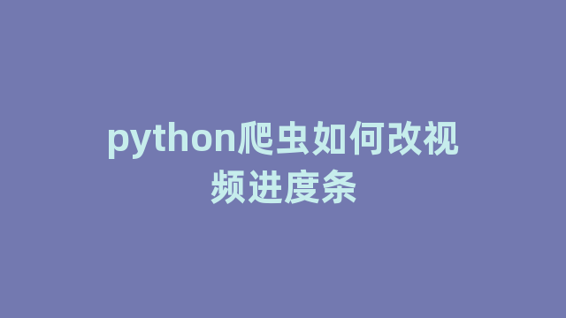 python爬虫如何改视频进度条 python爬虫如何改视频进度条