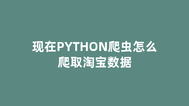 现在PYTHON爬虫怎么爬取淘宝数据