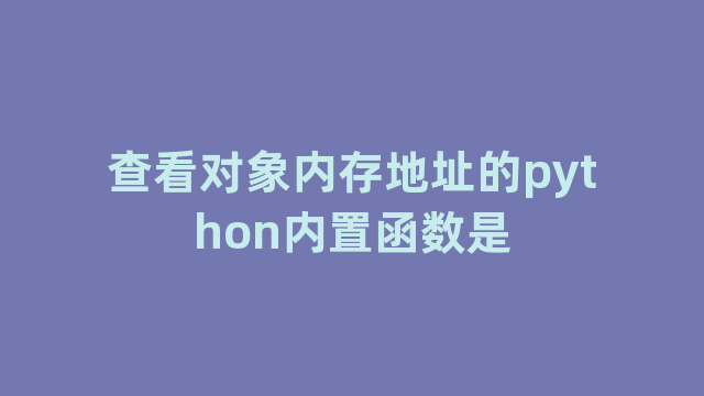 查看对象内存地址的python内置函数是