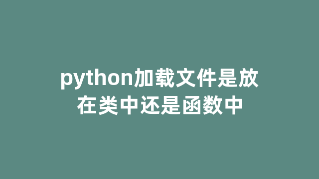 python加载文件是放在类中还是函数中