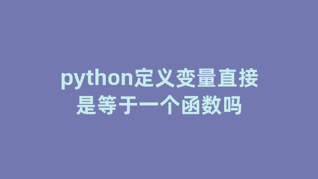 python定义变量直接是等于一个函数吗 python定义变量直接是等于一个函数吗