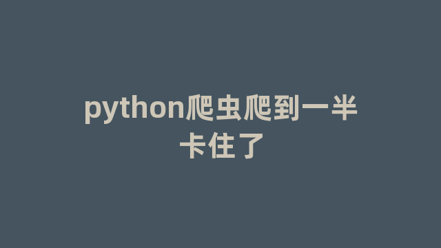 python爬虫爬到一半卡住了 python爬虫爬到一半卡住了