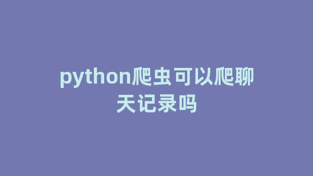 python爬虫可以爬聊天记录吗