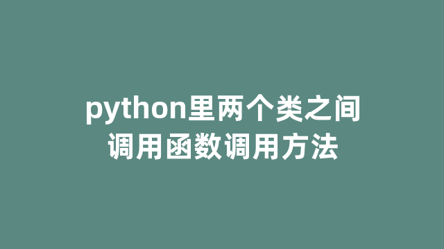 python里两个类之间调用函数调用方法