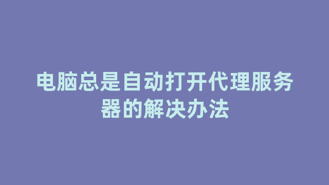 电脑总是自动打开代理服务器的解决办法