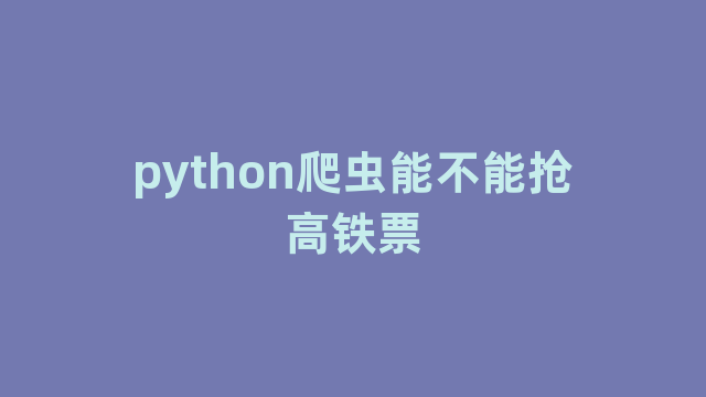 python爬虫能不能抢高铁票