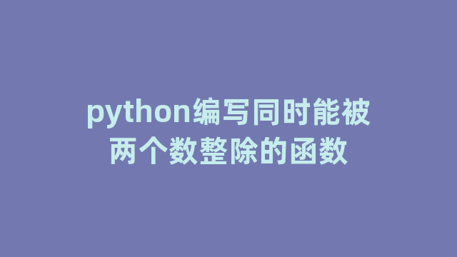 python编写同时能被两个数整除的函数 python编写同时能被两个数整除的函数