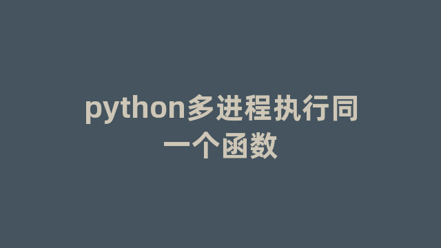 python多进程执行同一个函数 python多进程执行同一个函数