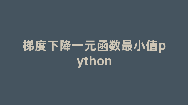 梯度下降一元函数最小值python 梯度下降一元函数最小值python