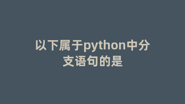 以下属于python中分支语句的是 以下属于python中分支语句的是