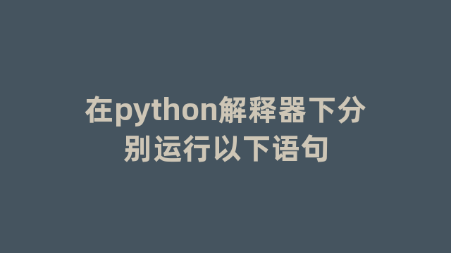 在python解释器下分别运行以下语句