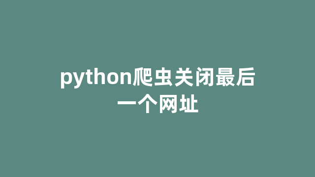 python爬虫关闭最后一个网址 python爬虫关闭最后一个网址