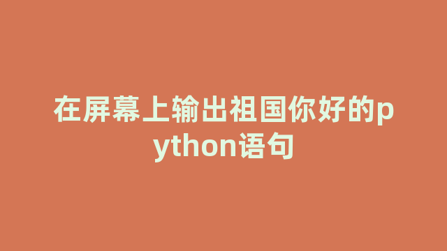 在屏幕上输出祖国你好的python语句