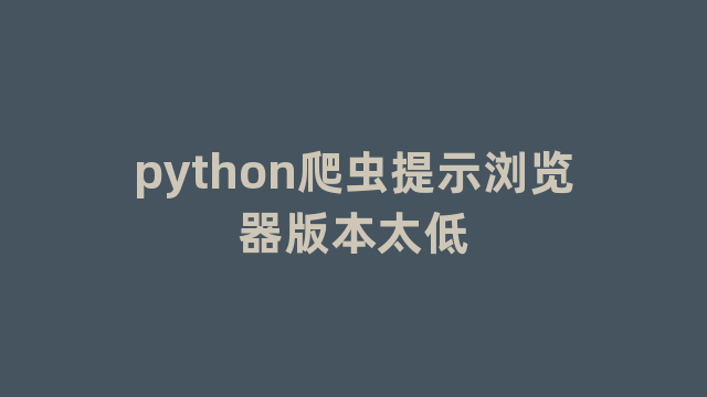 python爬虫提示浏览器版本太低