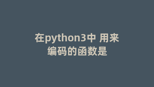 在python3中 用来编码的函数是