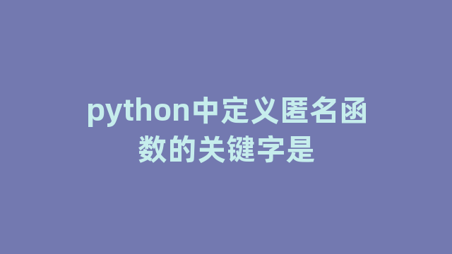 python中定义匿名函数的关键字是 python中定义匿名函数的关键字是