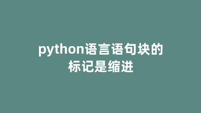 python语言语句块的标记是缩进 python语言语句块的标记是缩进