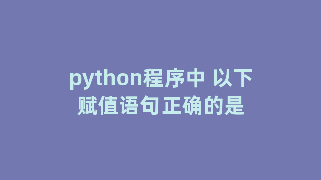 python程序中 以下赋值语句正确的是