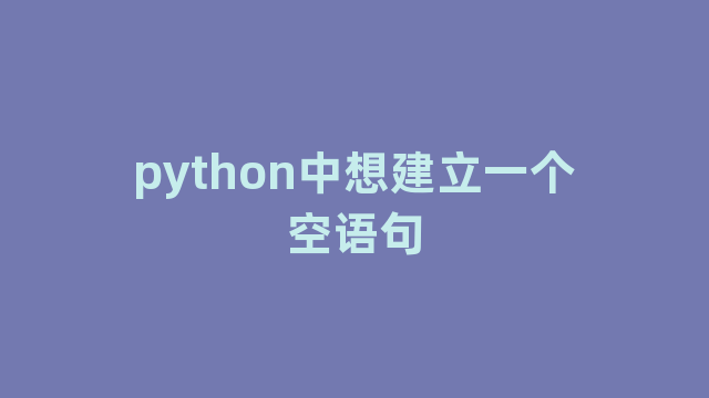 python中想建立一个空语句 python中想建立一个空语句
