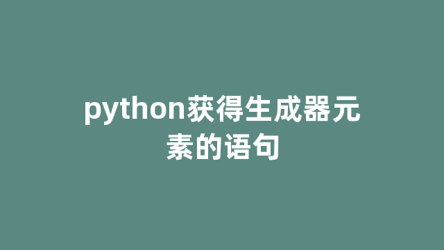 python获得生成器元素的语句 python获得生成器元素的语句