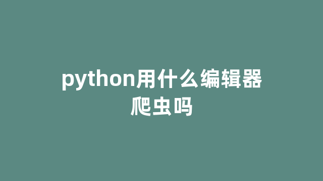 python用什么编辑器爬虫吗