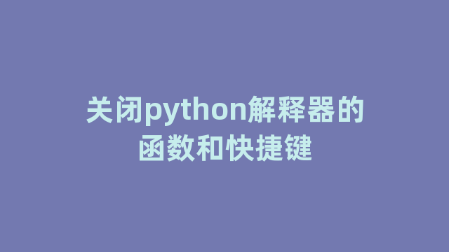 关闭python解释器的函数和快捷键 关闭python解释器的函数和快捷键