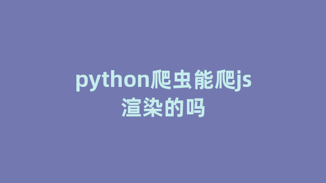 python爬虫能爬js渲染的吗