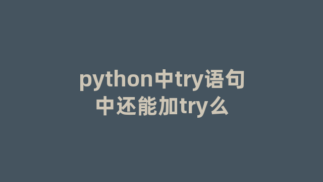python中try语句中还能加try么 python中try语句中还能加try么