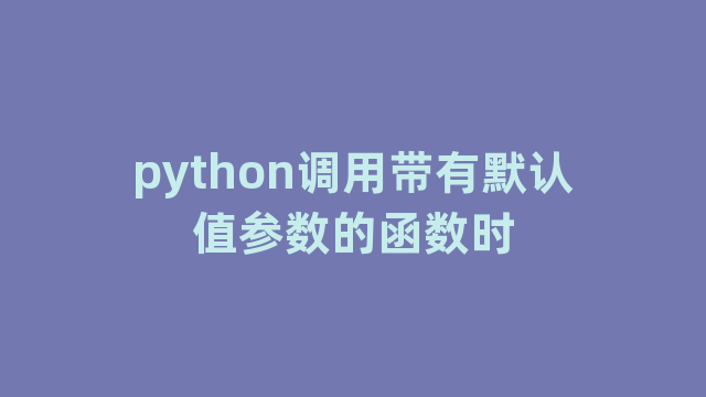 python调用带有默认值参数的函数时 python调用带有默认值参数的函数时