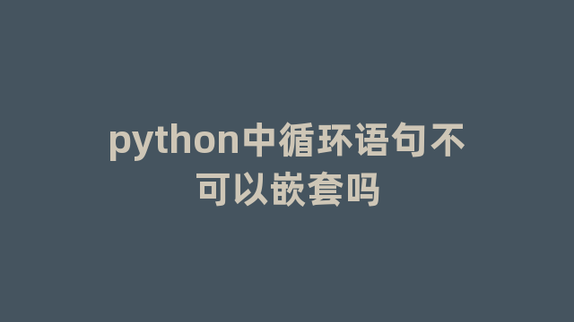 python中循环语句不可以嵌套吗