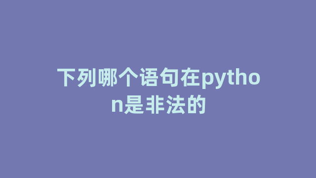 下列哪个语句在python是非法的 下列哪个语句在python是非法的
