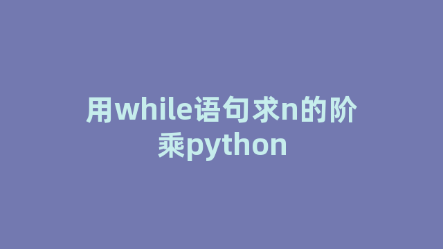 用while语句求n的阶乘python