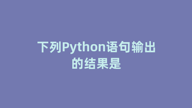 下列Python语句输出的结果是 下列Python语句输出的结果是