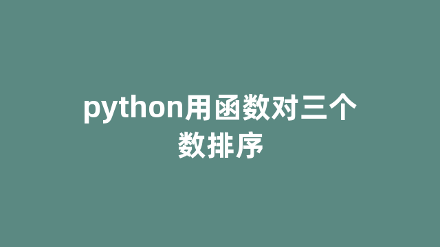 python用函数对三个数排序 python用函数对三个数排序