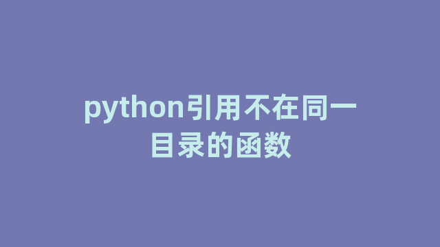 python引用不在同一目录的函数 python引用不在同一目录的函数
