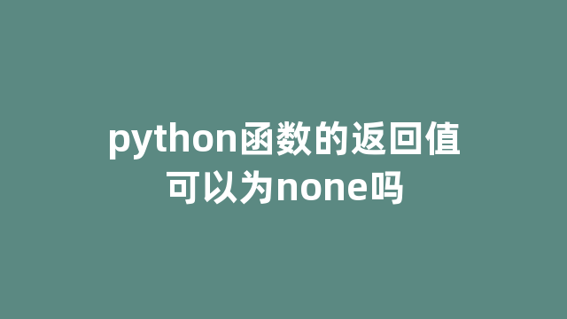 python函数的返回值可以为none吗 python函数的返回值可以为none吗