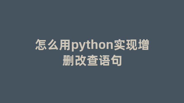 怎么用python实现增删改查语句 怎么用python实现增删改查语句