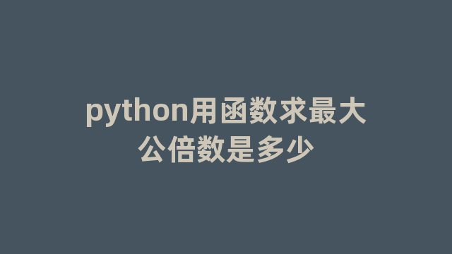 python用函数求最大公倍数是多少