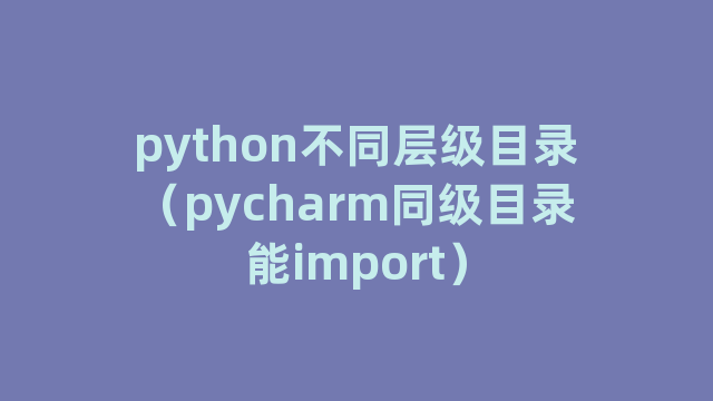 python不同层级目录（pycharm同级目录能import）