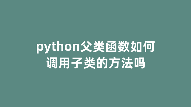python父类函数如何调用子类的方法吗 python父类函数如何调用子类的方法吗