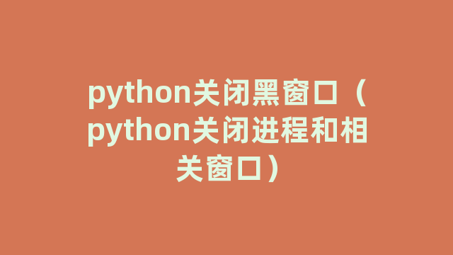 python关闭黑窗口（python关闭进程和相关窗口）