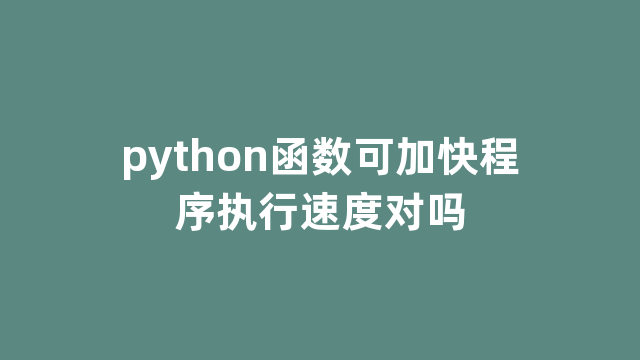 python函数可加快程序执行速度对吗 python函数可加快程序执行速度对吗