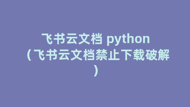 飞书云文档 python（飞书云文档禁止下载破解）