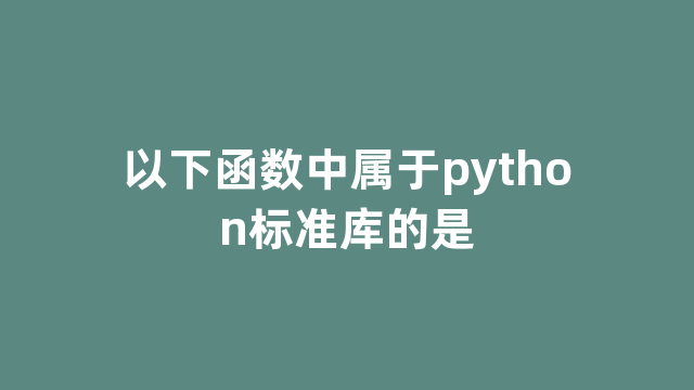 以下函数中属于python标准库的是 以下函数中属于python标准库的是