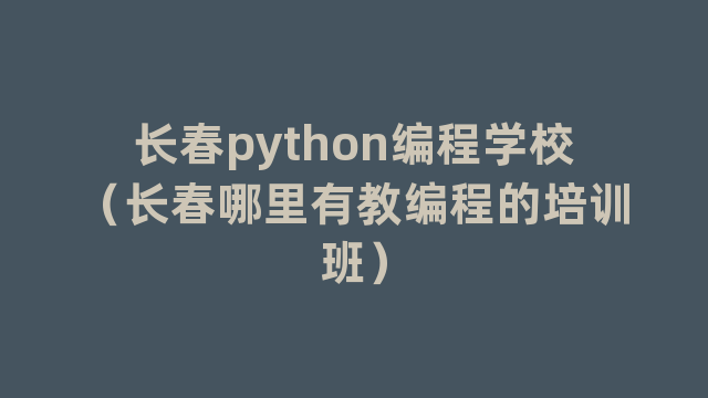 长春python编程学校（长春哪里有教编程的培训班）