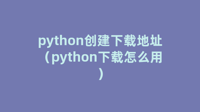 python创建下载地址（python下载怎么用）