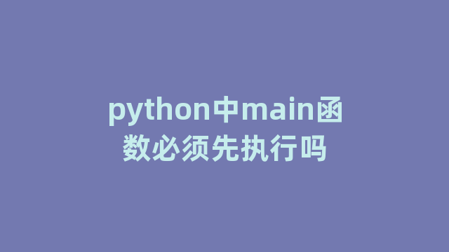 python中main函数必须先执行吗