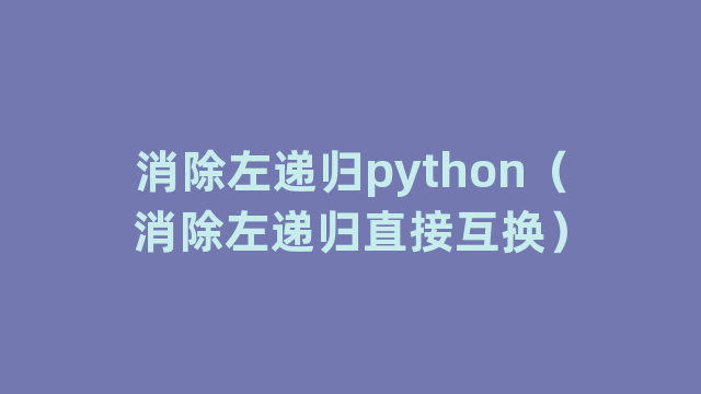 消除左递归python（消除左递归直接互换）